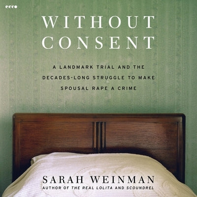 Without Consent: A Landmark Trial and the Decades-Long Struggle to Make Spousal Rape a Crime by Weinman, Sarah