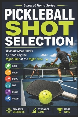 Pickleball Shot Selection: Winning More Points by Choosing the Right Shot at the Right Time by M, C. C.