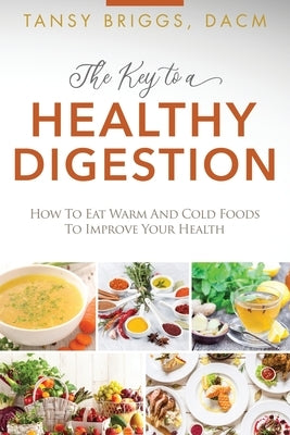 The Key to a Healthy Digestion: How to Eat Warm and Cold Foods to Improve Your Health by Briggs, Tansy