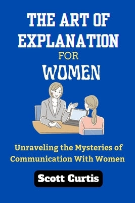 The Art of Explanation for Woman: Unraveling the Mysteries of Communication with Women by Curtis, Scott