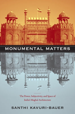 Monumental Matters: The Power, Subjectivity, and Space of India's Mughal Architecture by Kavuri-Bauer, Santhi