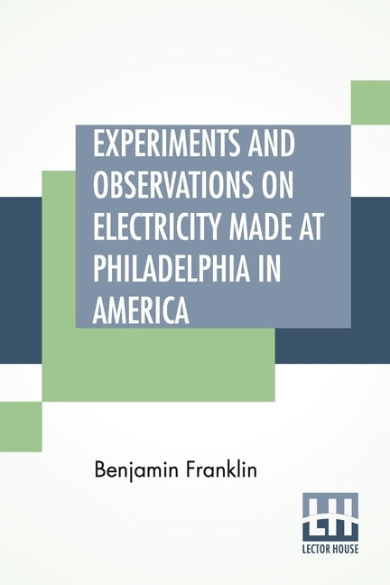 Experiments And Observations On Electricity Made At Philadelphia In America: And Communicated In Several Letters To Mr. P. Collinson, Of London by Franklin, Benjamin