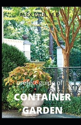 Prefect Guide of Container Garden: Prefect Guide of All What to Grow, Start and Mange a Container Garden in Yard All the Year by Paul M. D., Alex