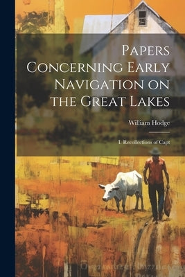 Papers Concerning Early Navigation on the Great Lakes: I. Recollections of Capt by Hodge, William