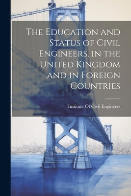 The Education and Status of Civil Engineers, in the United Kingdom and in Foreign Countries by Institute of Civil Engineers