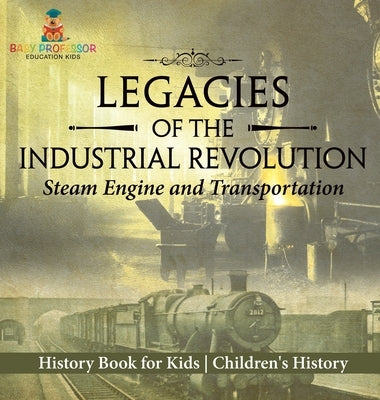 Legacies of the Industrial Revolution: Steam Engine and Transportation - History Book for Kids Children's History by Baby Professor