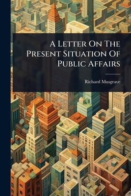 A Letter On The Present Situation Of Public Affairs by Musgrave, Richard