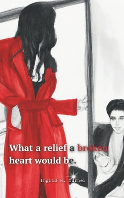 What a Relief a Broken Heart Would Be by Turner, Ingrid H.
