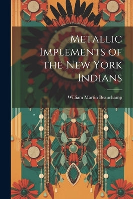Metallic Implements of the New York Indians by Beauchamp, William Martin