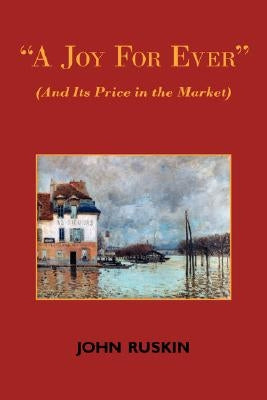 A Joy for Ever (and Its Price in the Market) - Two Lectures on the Political Economy of Art by Ruskin, John
