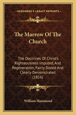 The Marrow Of The Church: The Doctrines Of Christ's Righteousness Imputed, And Regeneration, Fairly Stated And Clearly Demonstrated (1816) by Hammond, William