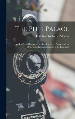 The Pitti Palace: With a Short History of the Building of the Palace, and Its Owners, and an Appreciation of Its Treasures by De Addison, Julia Wolf Gibbs