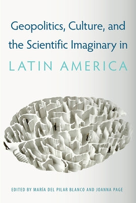 Geopolitics, Culture, and the Scientific Imaginary in Latin America by del Pilar Blanco, María