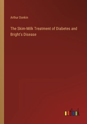 The Skim-Milk Treatment of Diabetes and Bright's Disease by Donkin, Arthur