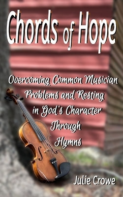 Chords of Hope: Overcoming Common Musician Problems and Resting In God's Character Through Hymns by Crowe, Julie