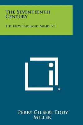 The Seventeenth Century: The New England Mind, V1 by Miller, Perry Gilbert Eddy