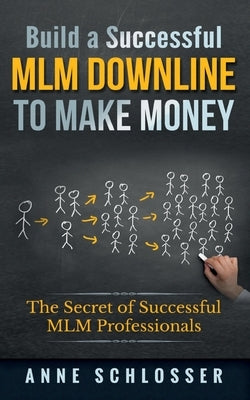 Build a Successful MLM Downline to Make Money: The Secret of Successful MLM Professionals by Schlosser, Anne