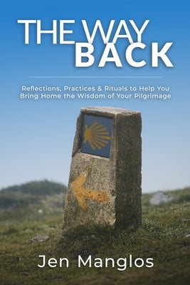 The Way Back: Reflections, Practices, and Rituals to Help You Bring Home the Wisdom of Your Pilgrimage by Manglos, Jen