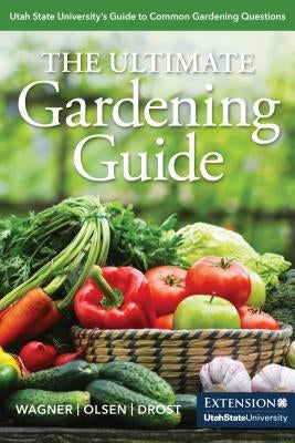 The Ultimate Gardening Guide: Utah State University's Guide to Common Gardening Questions by Wagner, Katie