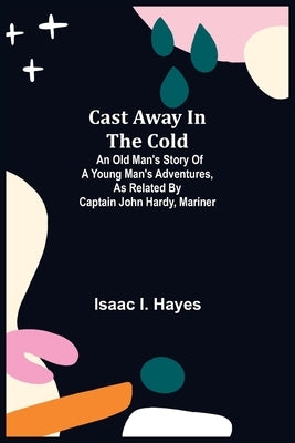 Cast Away in the Cold; An Old Man's Story of a Young Man's Adventures, as Related by Captain John Hardy, Mariner by I. Hayes, Isaac