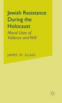 Jewish Resistance During the Holocaust: Moral Uses of Violence and Will by Glass, J.