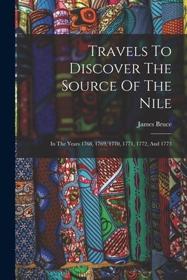 Travels To Discover The Source Of The Nile: In The Years 1768, 1769, 1770, 1771, 1772, And 1773 by Bruce, James