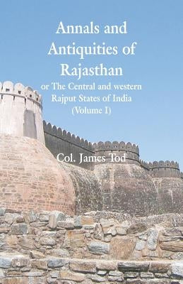 Annals and Antiquities of Rajasthan or The Central and western Rajput States of India: (Volume I) by Tod, Col James