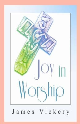 Joy in Worship: Understanding Worship According to the Word of God by Vickery, James