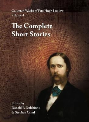 Collected Works of Fitz Hugh Ludlow, Volume 4: The Complete Short Stories by Ludlow, Fitz Hugh