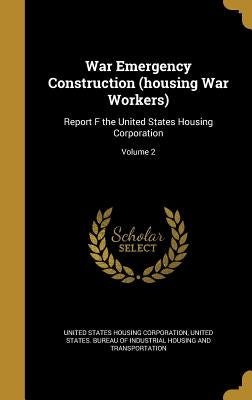War Emergency Construction (housing War Workers): Report F the United States Housing Corporation; Volume 2 by United States Housing Corporation