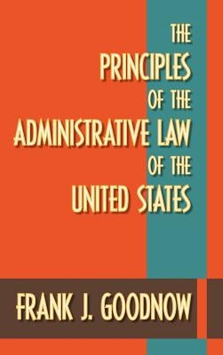 The Principles of the Administrative Law of the United States by Goodnow, Frank J.