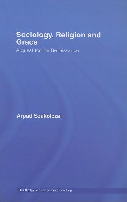 Sociology, Religion and Grace by Szakolczai, Arpad