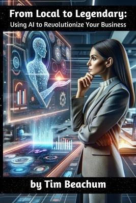 From Local to Legendary: : Using AI to Revolutionize Your Business by Beachum, Tim