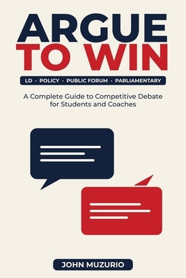 Argue to Win: A Complete Guide to Competitive Debate for Students and Coaches by Muzurio, John