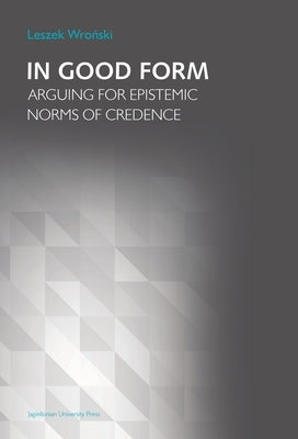 In Good Form: Arguing for Epistemic Norms of Credence by Wroński, Leszek