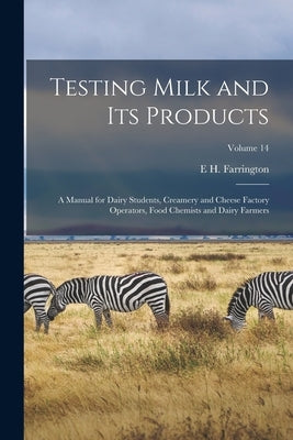 Testing Milk and Its Products: A Manual for Dairy Students, Creamery and Cheese Factory Operators, Food Chemists and Dairy Farmers; Volume 14 by Farrington, E. H.