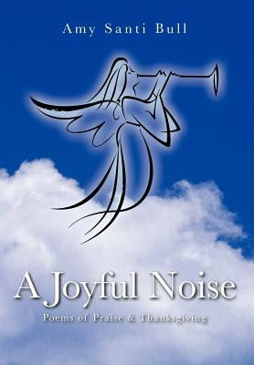 A Joyful Noise: Poems of Praise & Thanksgiving by Bull, Amy Santi