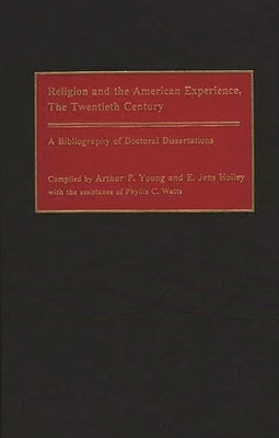 Religion and the American Experience, the Twentieth Century: A Bibliography of Doctoral Dissertations by Holley, Edward J.