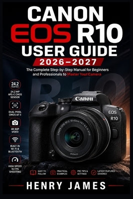 Canon EOS R10 User Guide 2026-2027: The Complete Beginner-to-Advanced Manual for Mastering Your Mirrorless Camera, Shooting Modes, Autofocus, Video, L by James, Henry