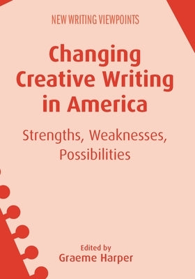 Changing Creative Writing in America: Strengths, Weaknesses, Possibilities by Harper, Graeme