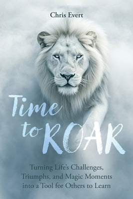 Time to Roar: Turning Life's Challenges, Triumphs, and Magic Moments into a Tool for Others to Learn by Evert, Chris