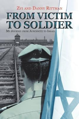From Victim to Soldier: My Journey from Auschwitz to Israel by Rittman, Danny