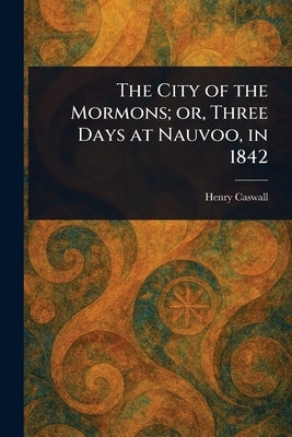 The City of the Mormons; or, Three Days at Nauvoo, in 1842 by Caswall, Henry