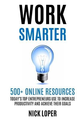 Work Smarter: 500+ Online Resources Today's Top Entrepreneurs Use to Increase Productivity and Achieve Their Goals by Loper, Nick