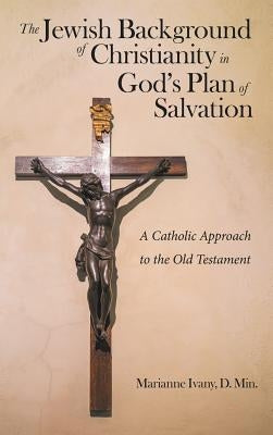 The Jewish Background of Christianity in God's Plan of Salvation: A Catholic Approach to the Old Testament by Ivany D. Min, Marianne