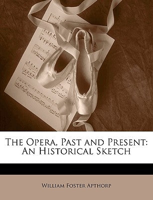 The Opera, Past and Present: An Historical Sketch by Apthorp, William Foster