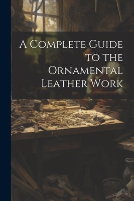 A Complete Guide to the Ornamental Leather Work by Anonymous