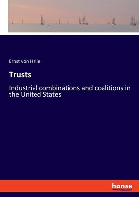 Trusts: Industrial combinations and coalitions in the United States by Halle, Ernst Von