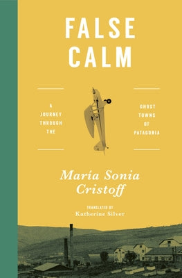 False Calm: A Journey Through the Ghost Towns of Patagonia by Cristoff, María Sonia