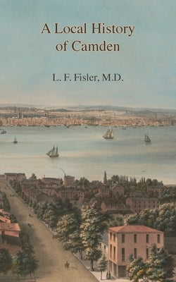 A Local History of Camden: Commencing with Its Early Settlement, Incorporation, and Public and Private Improvements, Brought Up To the Present Da by Fisler, Lorenzo F.